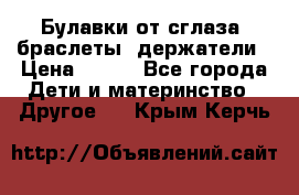 Булавки от сглаза, браслеты, держатели › Цена ­ 180 - Все города Дети и материнство » Другое   . Крым,Керчь